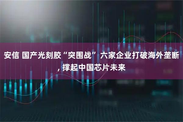 安信 国产光刻胶“突围战” 六家企业打破海外垄断, 撑起中国芯片未来