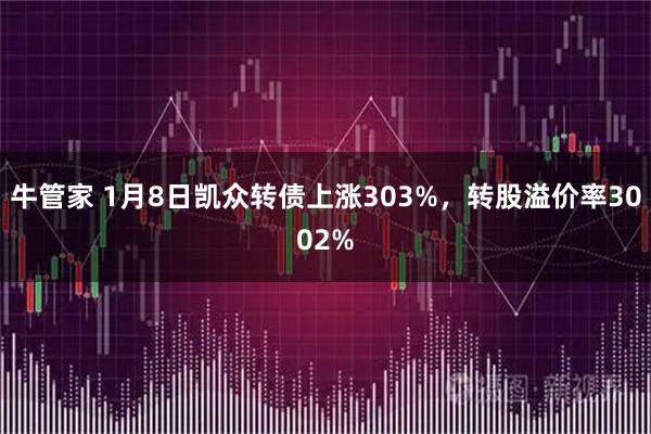 牛管家 1月8日凯众转债上涨303%，转股溢价率3002%