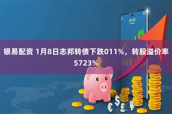 银易配资 1月8日志邦转债下跌011%，转股溢价率5723%