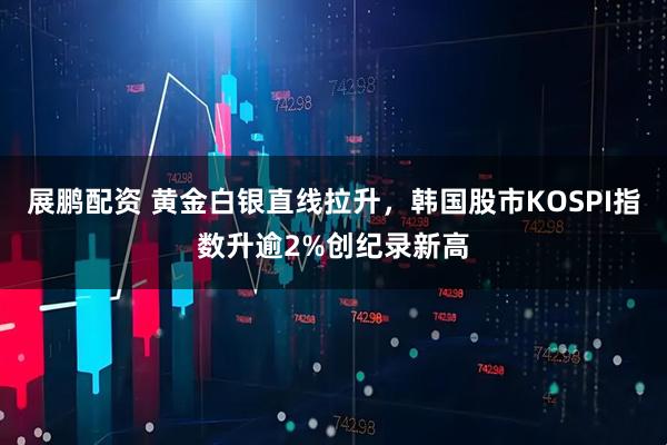 展鹏配资 黄金白银直线拉升，韩国股市KOSPI指数升逾2%创纪录新高