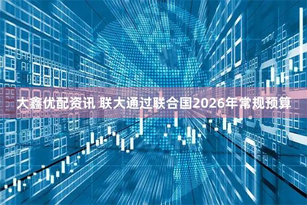 大鑫优配资讯 联大通过联合国2026年常规预算