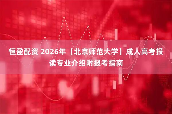 恒盈配资 2026年【北京师范大学】成人高考报读专业介绍附报考指南