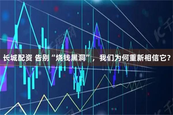 长城配资 告别“烧钱黑洞”，我们为何重新相信它？
