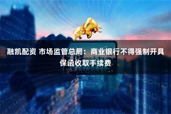 融凯配资 市场监管总局：商业银行不得强制开具保函收取手续费