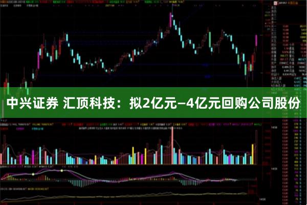 中兴证券 汇顶科技：拟2亿元—4亿元回购公司股份