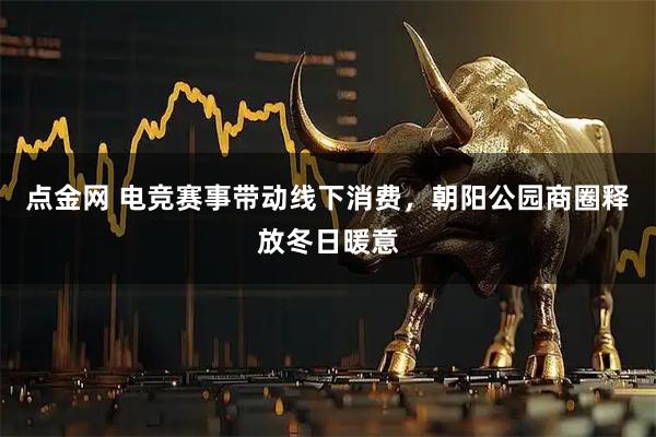 点金网 电竞赛事带动线下消费，朝阳公园商圈释放冬日暖意