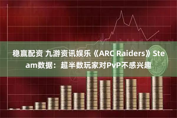稳赢配资 九游资讯娱乐《ARC Raiders》Steam数据：超半数玩家对PvP不感兴趣