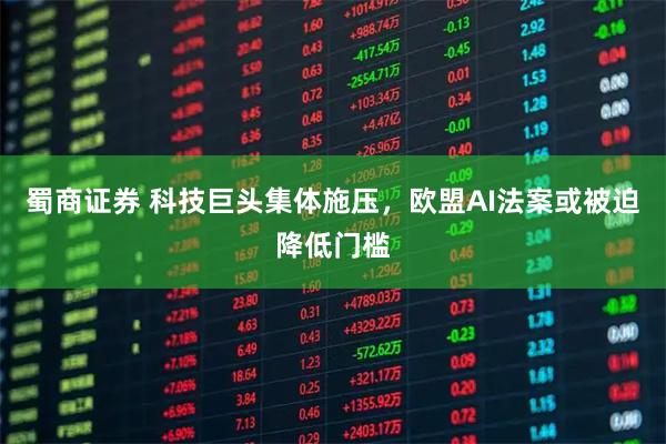 蜀商证券 科技巨头集体施压，欧盟AI法案或被迫降低门槛