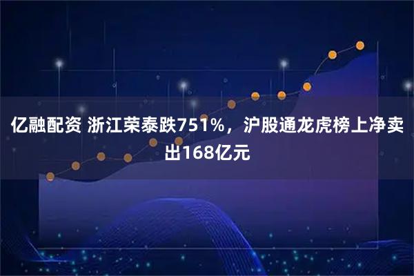 亿融配资 浙江荣泰跌751%，沪股通龙虎榜上净卖出168亿元