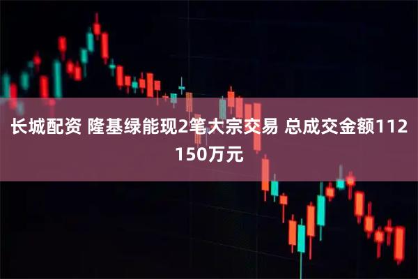 长城配资 隆基绿能现2笔大宗交易 总成交金额112150万元
