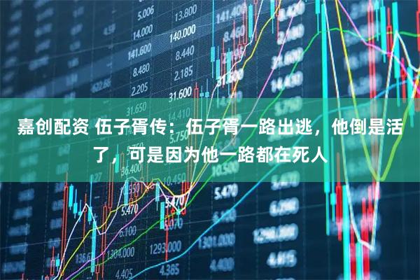 嘉创配资 伍子胥传：伍子胥一路出逃，他倒是活了，可是因为他一路都在死人