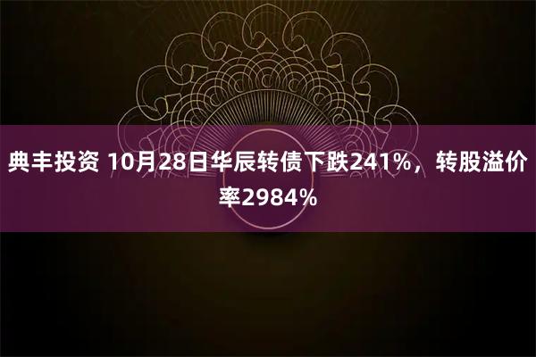典丰投资 10月28日华辰转债下跌241%，转股溢价率2984%