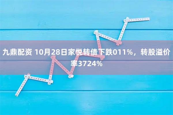 九鼎配资 10月28日家悦转债下跌011%，转股溢价率3724%