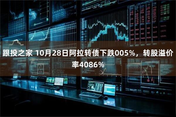跟投之家 10月28日阿拉转债下跌005%，转股溢价率4086%