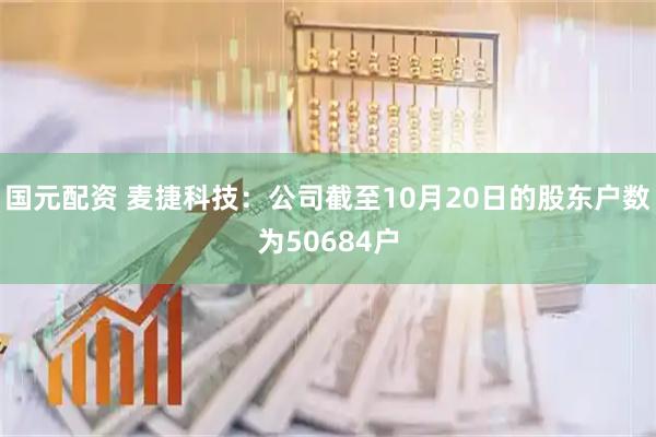 国元配资 麦捷科技：公司截至10月20日的股东户数为50684户
