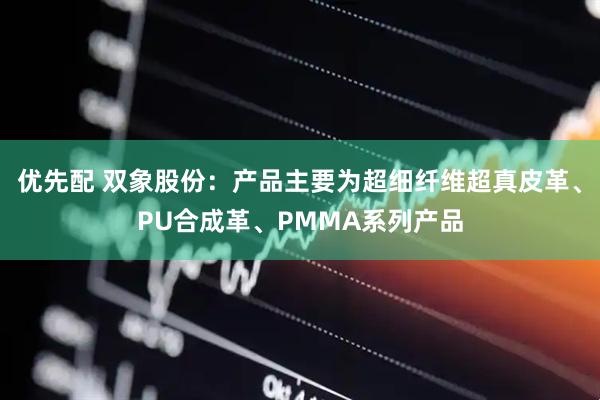 优先配 双象股份：产品主要为超细纤维超真皮革、PU合成革、PMMA系列产品