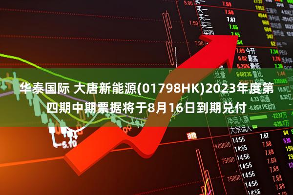 华泰国际 大唐新能源(01798HK)2023年度第四期中期票据将于8月16日到期兑付