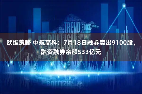 欧维策略 中航高科:7月18日融券卖出9100股,融资融券余额533亿元