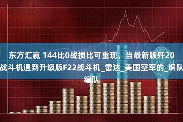 东方汇赢 144比0战损比可重现，当最新版歼20战斗机遇到升级版F22战斗机_雷达_美国空军的_编队