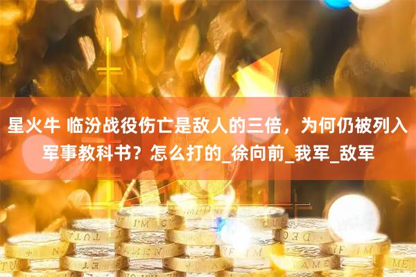 星火牛 临汾战役伤亡是敌人的三倍，为何仍被列入军事教科书？怎么打的_徐向前_我军_敌军