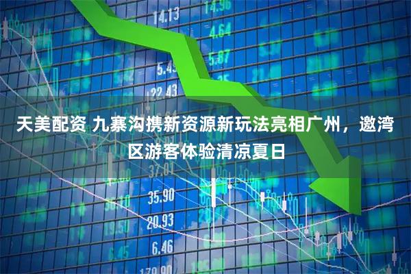 天美配资 九寨沟携新资源新玩法亮相广州，邀湾区游客体验清凉夏日