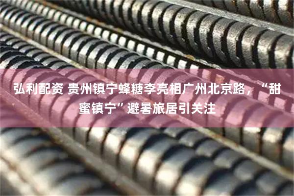 弘利配资 贵州镇宁蜂糖李亮相广州北京路，“甜蜜镇宁”避暑旅居引关注