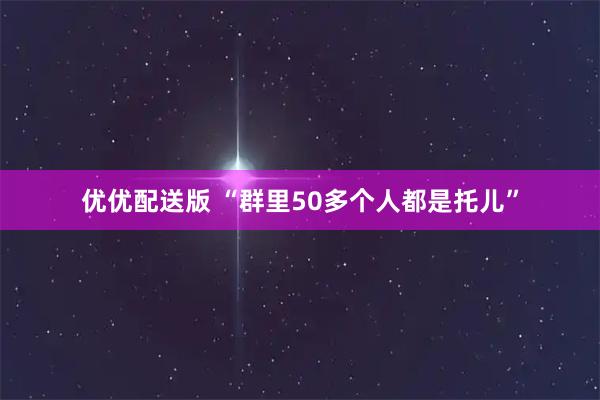 优优配送版 “群里50多个人都是托儿”