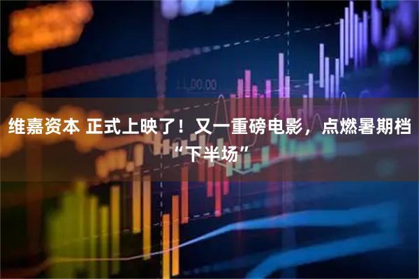 维嘉资本 正式上映了！又一重磅电影，点燃暑期档“下半场”