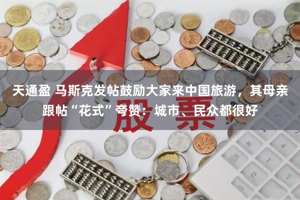 天通盈 马斯克发帖鼓励大家来中国旅游，其母亲跟帖“花式”夸赞：城市、民众都很好